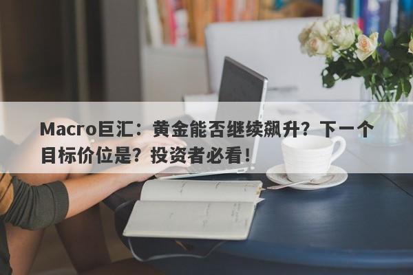 Macro巨汇：黄金能否继续飙升？下一个目标价位是？投资者必看！