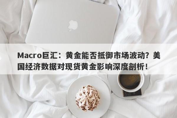 Macro巨汇：黄金能否抵御市场波动？美国经济数据对现货黄金影响深度剖析！