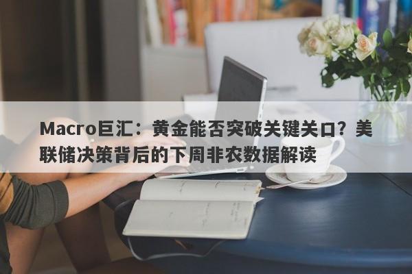 Macro巨汇：黄金能否突破关键关口？美联储决策背后的下周非农数据解读