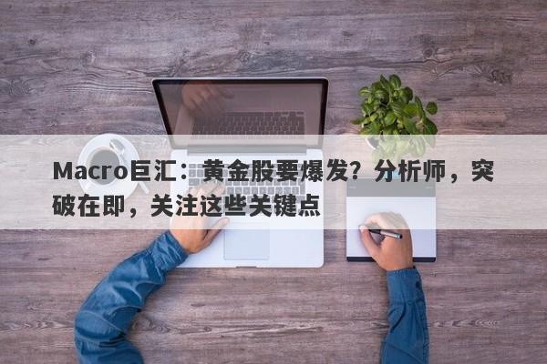 Macro巨汇：黄金股要爆发？分析师，突破在即，关注这些关键点