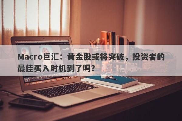 Macro巨汇：黄金股或将突破，投资者的最佳买入时机到了吗？