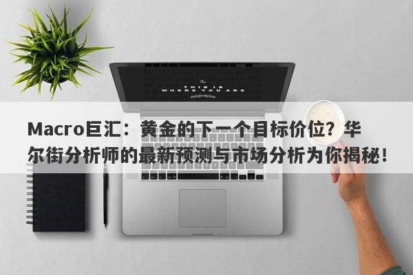 Macro巨汇：黄金的下一个目标价位？华尔街分析师的最新预测与市场分析为你揭秘！