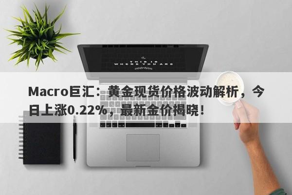 Macro巨汇：黄金现货价格波动解析，今日上涨0.22%，最新金价揭晓！