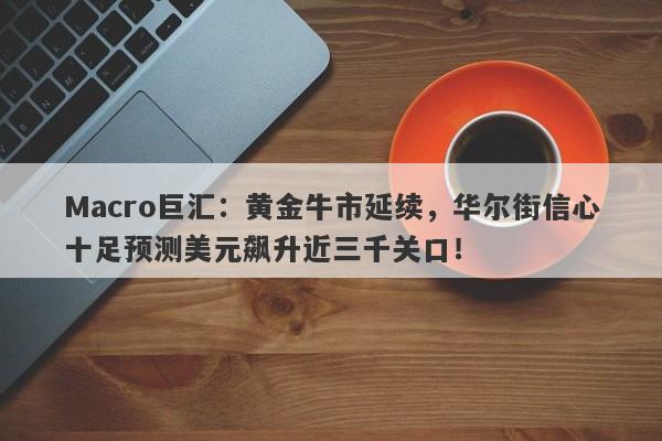 Macro巨汇：黄金牛市延续，华尔街信心十足预测美元飙升近三千关口！