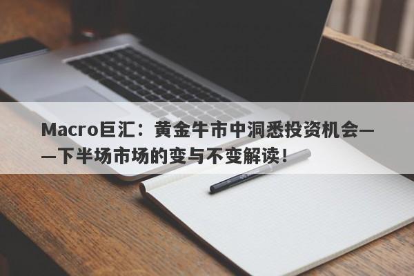 Macro巨汇：黄金牛市中洞悉投资机会——下半场市场的变与不变解读！