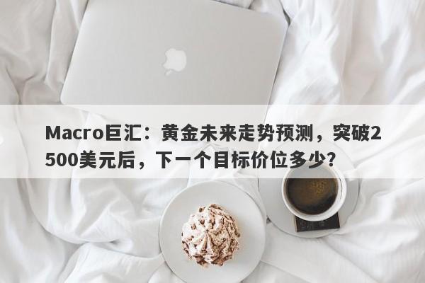 Macro巨汇：黄金未来走势预测，突破2500美元后，下一个目标价位多少？