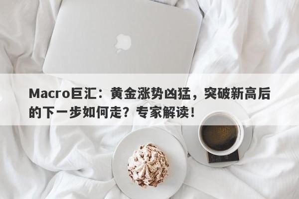 Macro巨汇：黄金涨势凶猛，突破新高后的下一步如何走？专家解读！