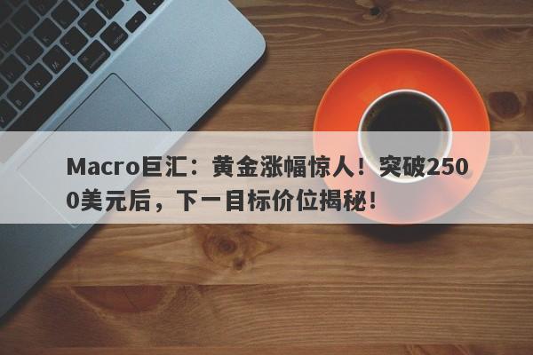 Macro巨汇：黄金涨幅惊人！突破2500美元后，下一目标价位揭秘！