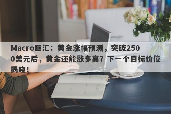 Macro巨汇：黄金涨幅预测，突破2500美元后，黄金还能涨多高？下一个目标价位揭晓！