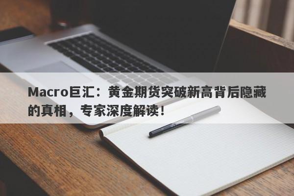 Macro巨汇：黄金期货突破新高背后隐藏的真相，专家深度解读！