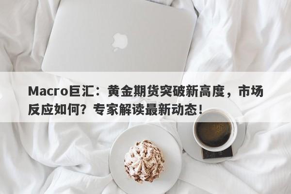 Macro巨汇：黄金期货突破新高度，市场反应如何？专家解读最新动态！