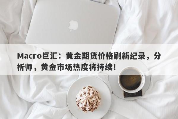 Macro巨汇：黄金期货价格刷新纪录，分析师，黄金市场热度将持续！