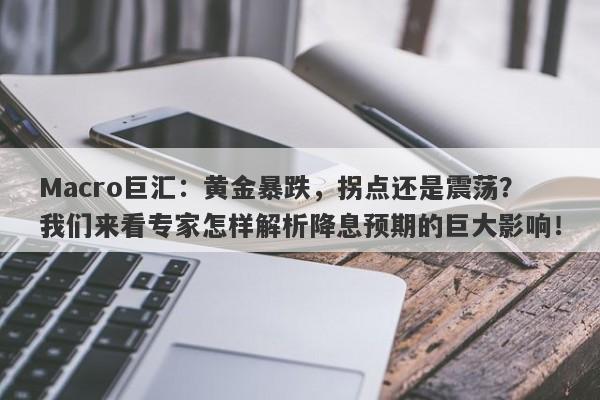 Macro巨汇：黄金暴跌，拐点还是震荡？我们来看专家怎样解析降息预期的巨大影响！