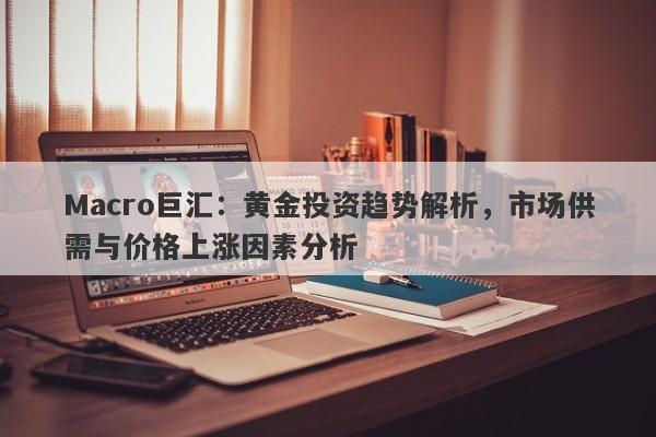 Macro巨汇：黄金投资趋势解析，市场供需与价格上涨因素分析