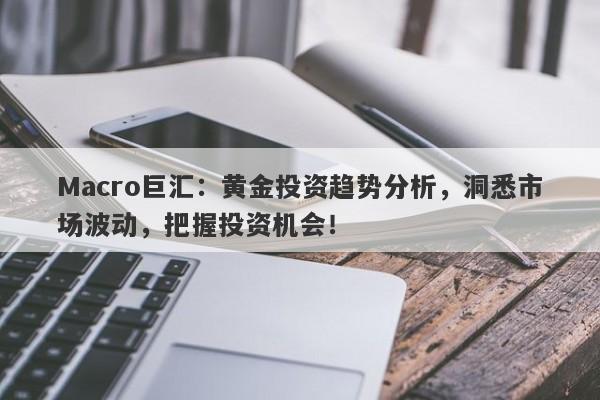 Macro巨汇：黄金投资趋势分析，洞悉市场波动，把握投资机会！