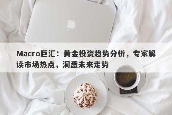 Macro巨汇：黄金投资趋势分析，专家解读市场热点，洞悉未来走势