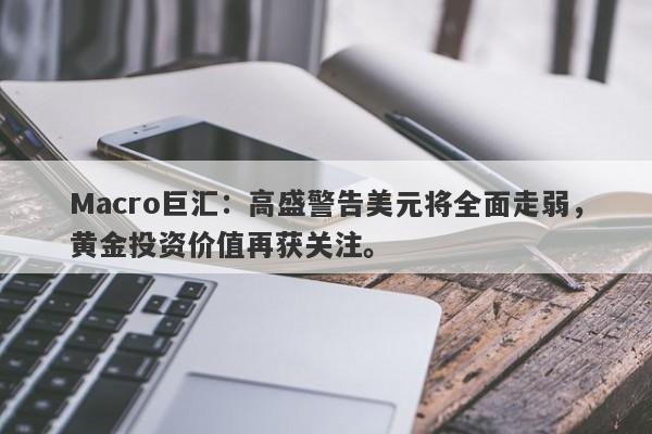 Macro巨汇：高盛警告美元将全面走弱，黄金投资价值再获关注。