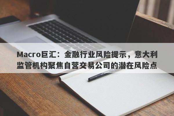 Macro巨汇：金融行业风险提示，意大利监管机构聚焦自营交易公司的潜在风险点