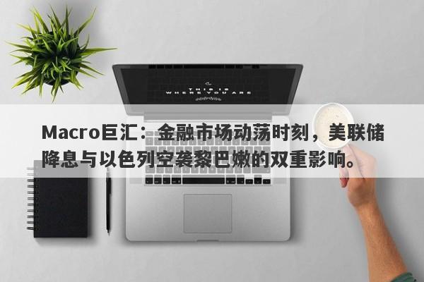 Macro巨汇：金融市场动荡时刻，美联储降息与以色列空袭黎巴嫩的双重影响。