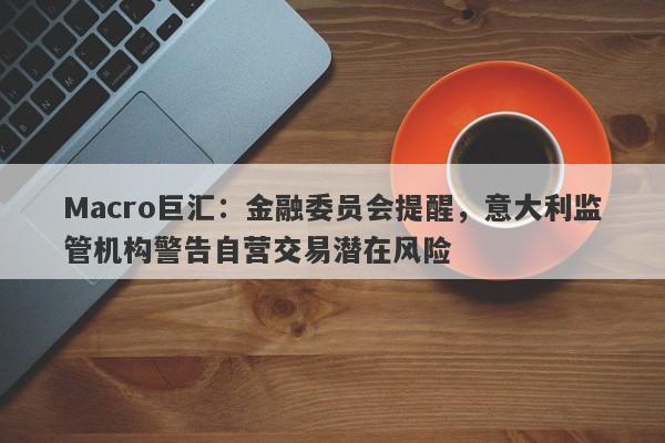 Macro巨汇：金融委员会提醒，意大利监管机构警告自营交易潜在风险