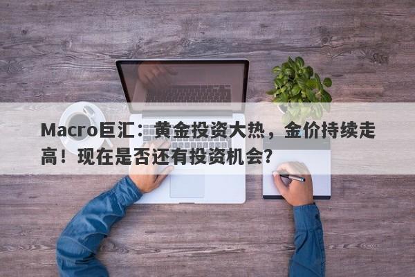 Macro巨汇：黄金投资大热，金价持续走高！现在是否还有投资机会？