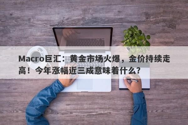 Macro巨汇：黄金市场火爆，金价持续走高！今年涨幅近三成意味着什么？