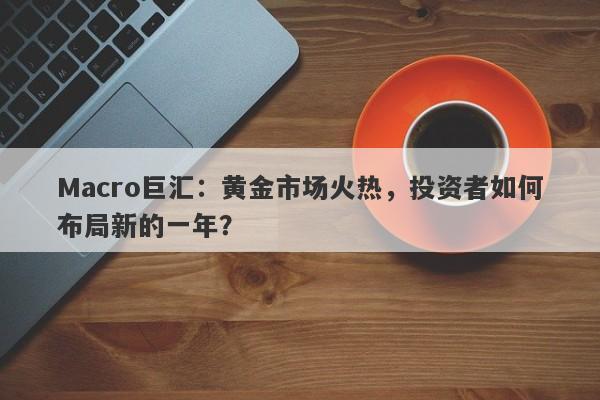 Macro巨汇：黄金市场火热，投资者如何布局新的一年？