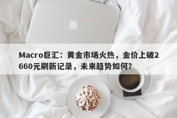 Macro巨汇：黄金市场火热，金价上破2660元刷新记录，未来趋势如何？