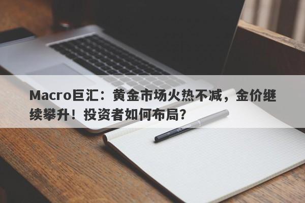 Macro巨汇：黄金市场火热不减，金价继续攀升！投资者如何布局？