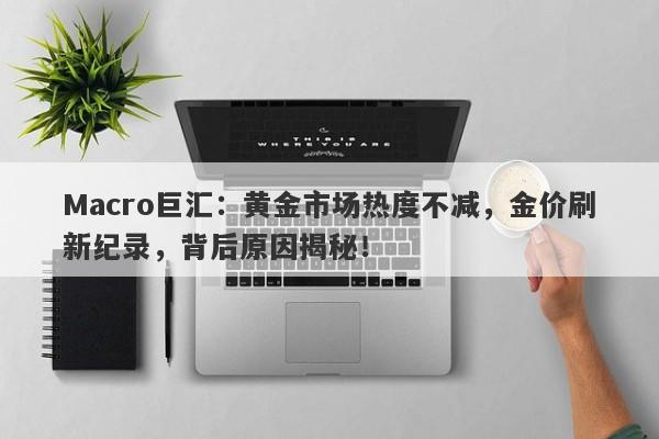 Macro巨汇：黄金市场热度不减，金价刷新纪录，背后原因揭秘！