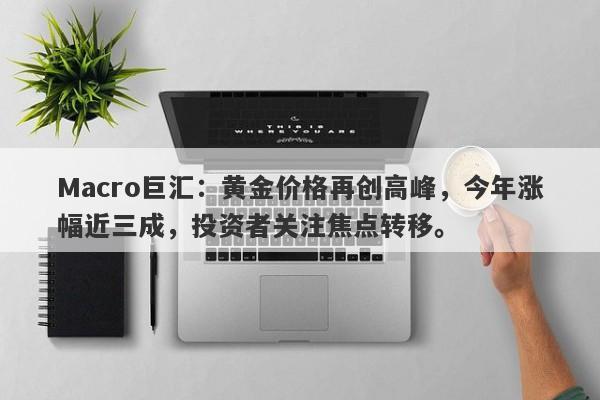 Macro巨汇：黄金价格再创高峰，今年涨幅近三成，投资者关注焦点转移。