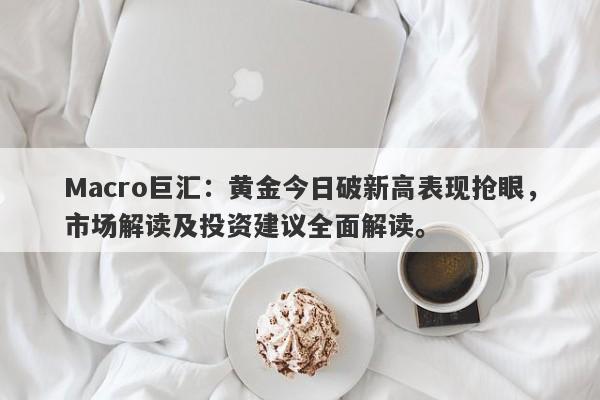 Macro巨汇：黄金今日破新高表现抢眼，市场解读及投资建议全面解读。