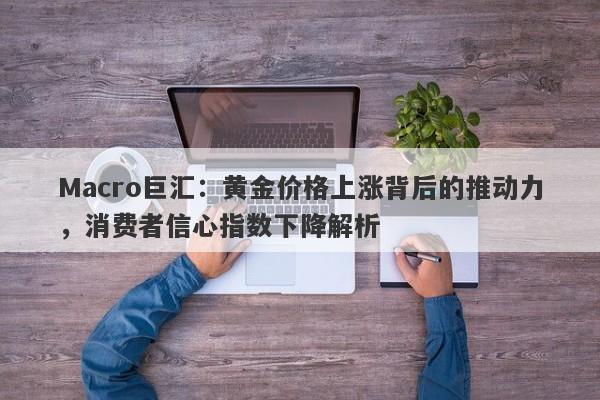 Macro巨汇：黄金价格上涨背后的推动力，消费者信心指数下降解析