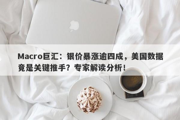 Macro巨汇：银价暴涨逾四成，美国数据竟是关键推手？专家解读分析！