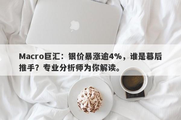 Macro巨汇：银价暴涨逾4%，谁是幕后推手？专业分析师为你解读。