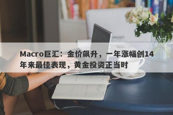 Macro巨汇：金价飙升，一年涨幅创14年来最佳表现，黄金投资正当时