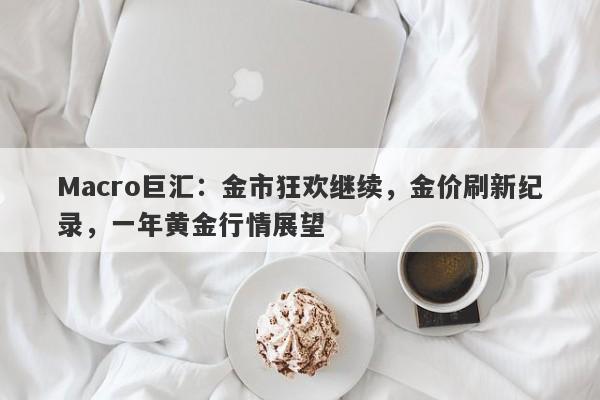 Macro巨汇：金市狂欢继续，金价刷新纪录，一年黄金行情展望