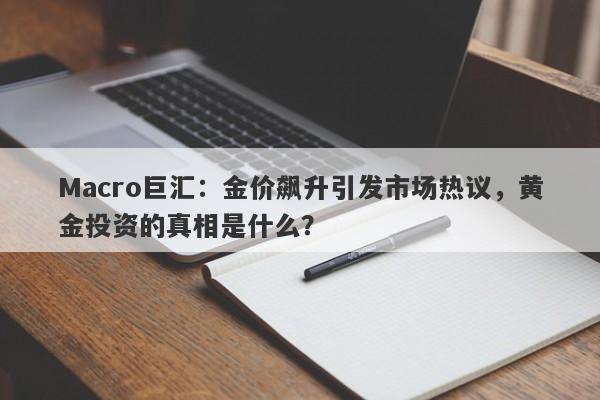 Macro巨汇：金价飙升引发市场热议，黄金投资的真相是什么？