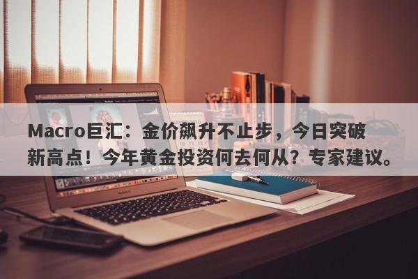 Macro巨汇：金价飙升不止步，今日突破新高点！今年黄金投资何去何从？专家建议。