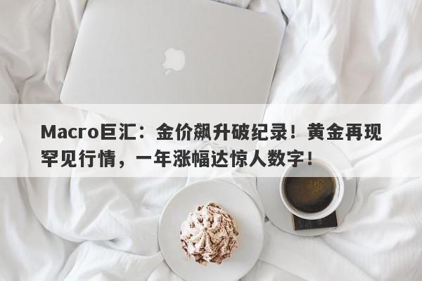 Macro巨汇：金价飙升破纪录！黄金再现罕见行情，一年涨幅达惊人数字！