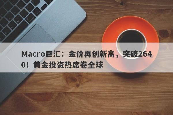 Macro巨汇：金价再创新高，突破2640！黄金投资热席卷全球