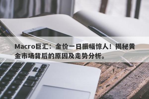 Macro巨汇：金价一日振幅惊人！揭秘黄金市场背后的原因及走势分析。