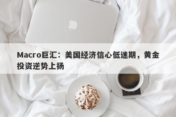 Macro巨汇：美国经济信心低迷期，黄金投资逆势上扬