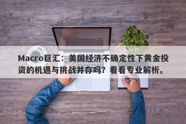 Macro巨汇：美国经济不确定性下黄金投资的机遇与挑战并存吗？看看专业解析。