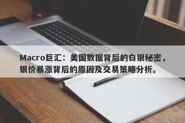 Macro巨汇：美国数据背后的白银秘密，银价暴涨背后的原因及交易策略分析。