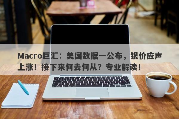 Macro巨汇：美国数据一公布，银价应声上涨！接下来何去何从？专业解读！