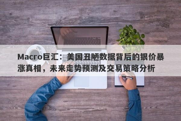 Macro巨汇：美国丑陋数据背后的银价暴涨真相，未来走势预测及交易策略分析