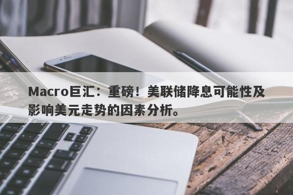 Macro巨汇：重磅！美联储降息可能性及影响美元走势的因素分析。