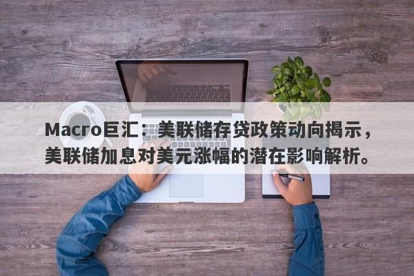 Macro巨汇：美联储存贷政策动向揭示，美联储加息对美元涨幅的潜在影响解析。