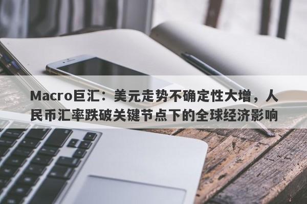 Macro巨汇：美元走势不确定性大增，人民币汇率跌破关键节点下的全球经济影响